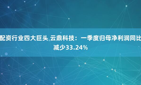 配资行业四大巨头 云鼎科技：一季度归母净利润同比减少33.24%