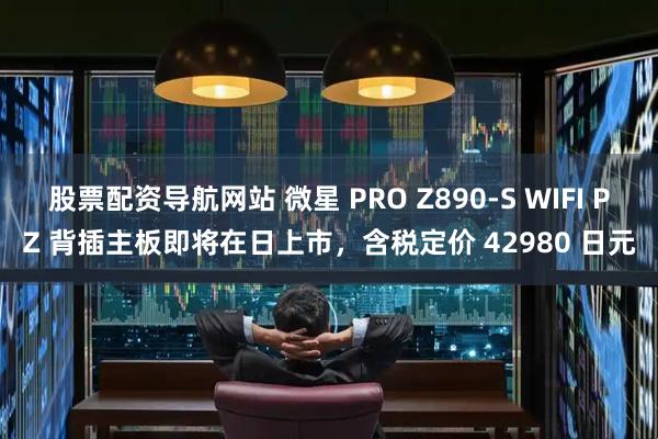 股票配资导航网站 微星 PRO Z890-S WIFI PZ 背插主板即将在日上市，含税定价 42980 日元