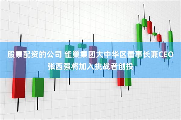 股票配资的公司 雀巢集团大中华区董事长兼CEO张西强将加入挑战者创投