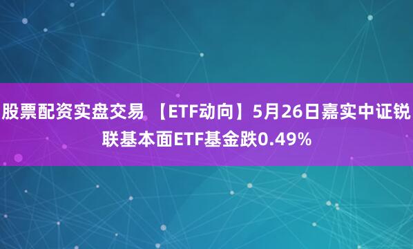 股票配资实盘交易 【ETF动向】5月26日嘉实中证锐联基本面ETF基金跌0.49%
