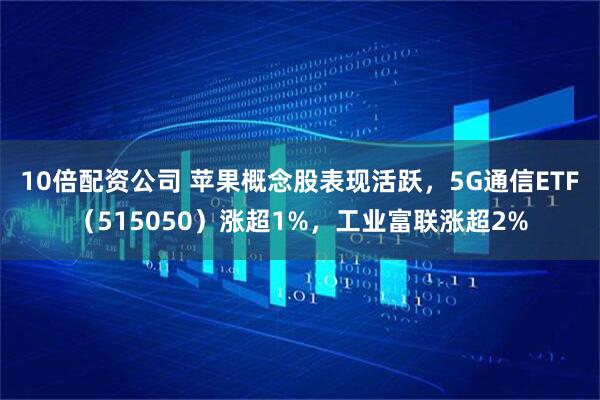 10倍配资公司 苹果概念股表现活跃，5G通信ETF（515050）涨超1%，工业富联涨超2%