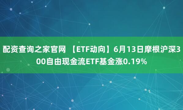 配资查询之家官网 【ETF动向】6月13日摩根沪深300自由现金流ETF基金涨0.19%