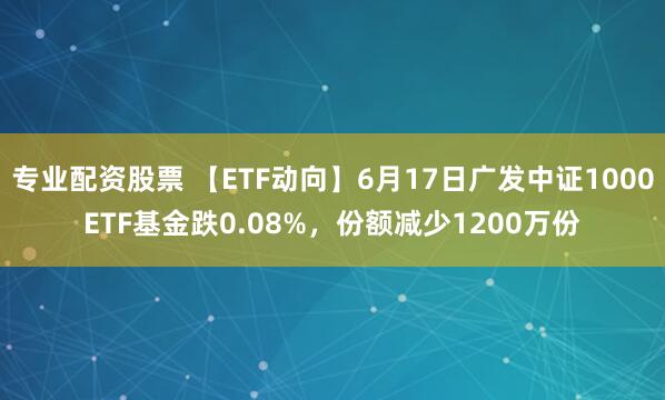 专业配资股票 【ETF动向】6月17日广发中证1000ETF基金跌0.08%，份额减少1200万份