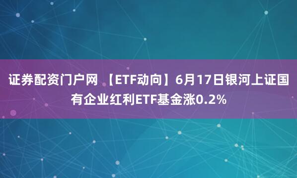证券配资门户网 【ETF动向】6月17日银河上证国有企业红利ETF基金涨0.2%