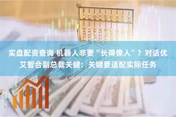 实盘配资查询 机器人非要“长得像人”？对话优艾智合副总裁关健：关键要适配实际任务