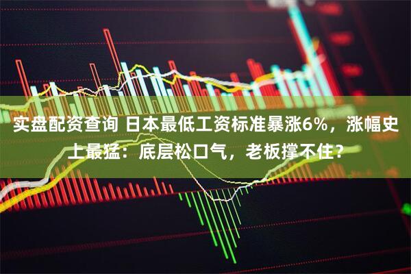 实盘配资查询 日本最低工资标准暴涨6%，涨幅史上最猛：底层松口气，老板撑不住？