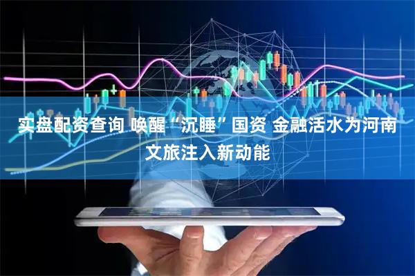 实盘配资查询 唤醒“沉睡”国资 金融活水为河南文旅注入新动能