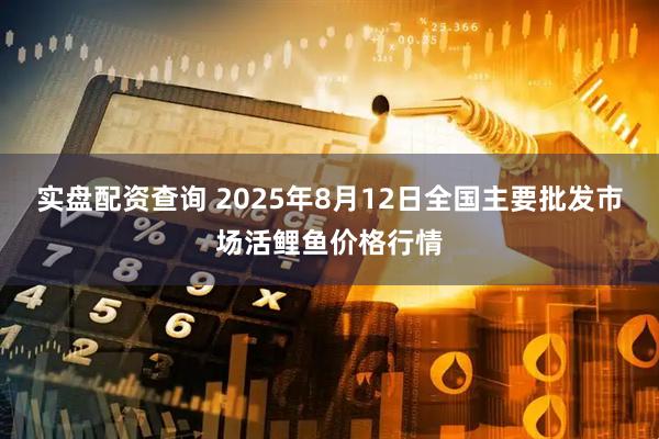 实盘配资查询 2025年8月12日全国主要批发市场活鲤鱼价格行情