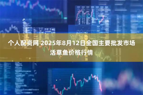 个人配资网 2025年8月12日全国主要批发市场活草鱼价格行情