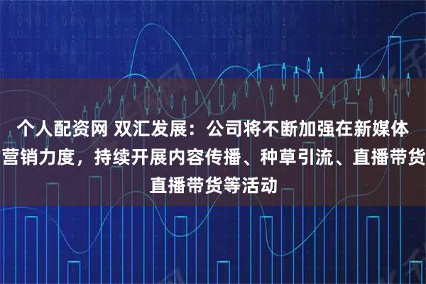 个人配资网 双汇发展：公司将不断加强在新媒体平台的营销力度，持续开展内容传播、种草引流、直播带货等活动