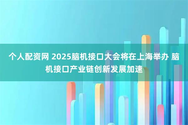 个人配资网 2025脑机接口大会将在上海举办 脑机接口产业链创新发展加速