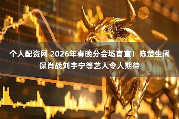 个人配资网 2026年春晚分会场官宣！陈楚生周深肖战刘宇宁等艺人令人期待