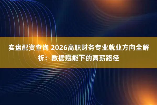 实盘配资查询 2026高职财务专业就业方向全解析：数据赋能下的高薪路径