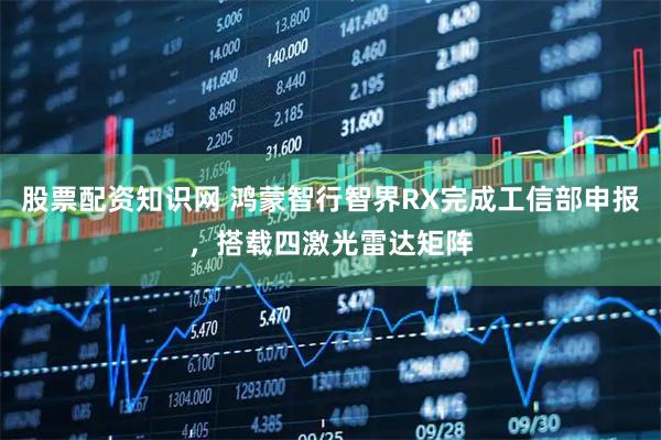 股票配资知识网 鸿蒙智行智界RX完成工信部申报，搭载四激光雷达矩阵