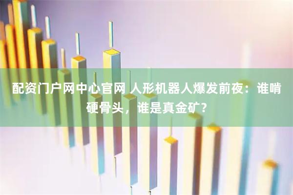 配资门户网中心官网 人形机器人爆发前夜：谁啃硬骨头，谁是真金矿？