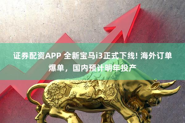证券配资APP 全新宝马i3正式下线! 海外订单爆单，国内预计明年投产