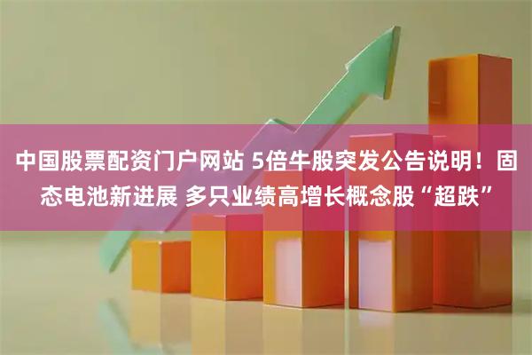 中国股票配资门户网站 5倍牛股突发公告说明！固态电池新进展 多只业绩高增长概念股“超跌”