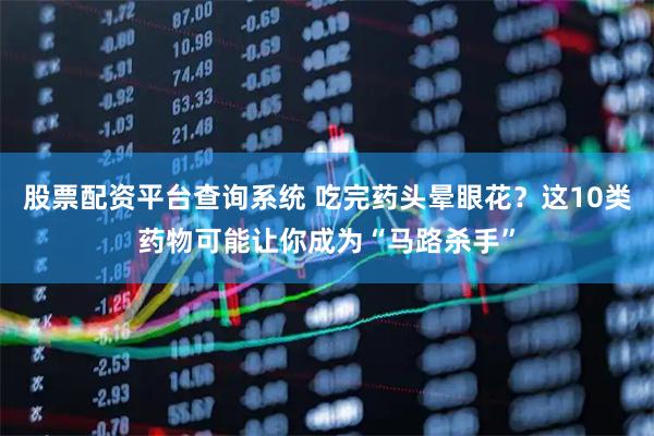 股票配资平台查询系统 吃完药头晕眼花？这10类药物可能让你成为“马路杀手”